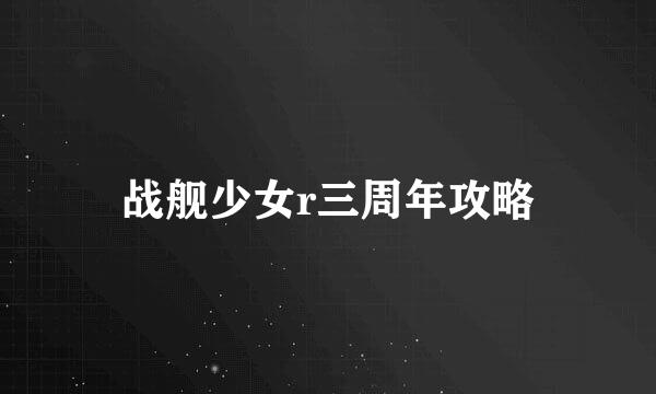 战舰少女r三周年攻略