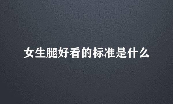 女生腿好看的标准是什么