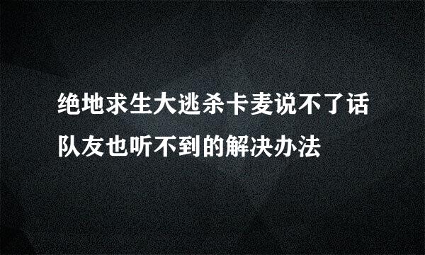 绝地求生大逃杀卡麦说不了话队友也听不到的解决办法