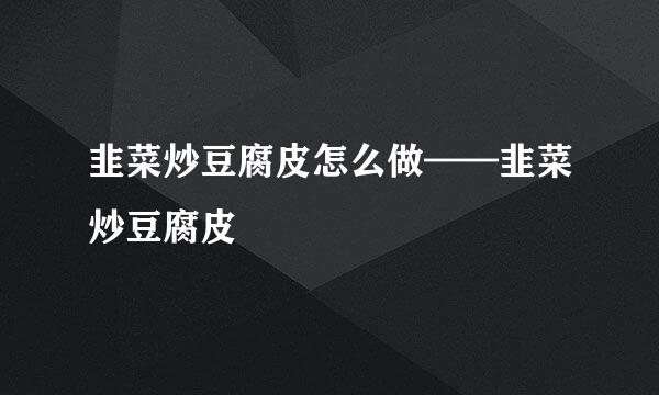 韭菜炒豆腐皮怎么做——韭菜炒豆腐皮
