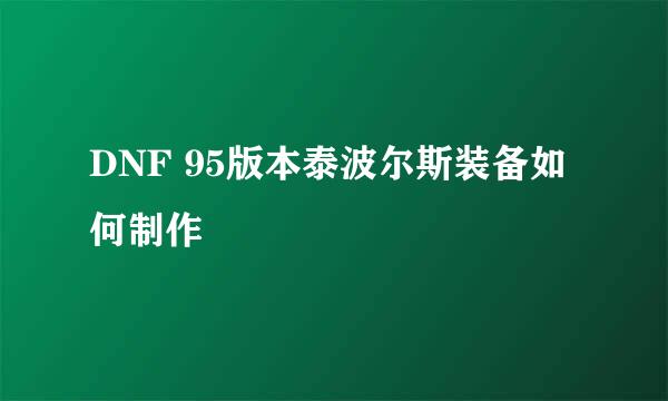 DNF 95版本泰波尔斯装备如何制作