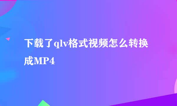 下载了qlv格式视频怎么转换成MP4
