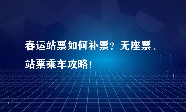 春运站票如何补票？无座票、站票乘车攻略！