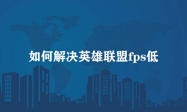 如何解决英雄联盟fps低