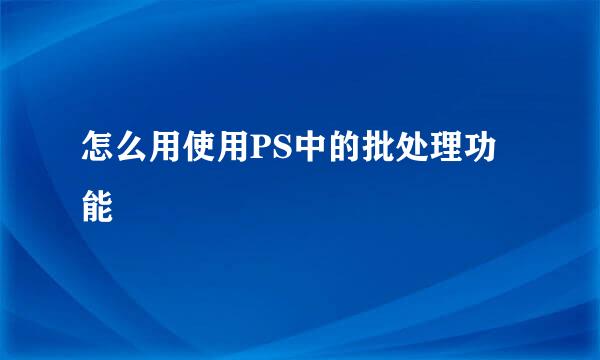 怎么用使用PS中的批处理功能
