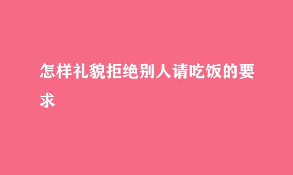 怎样礼貌拒绝别人请吃饭的要求
