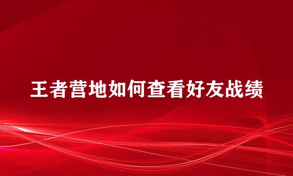 王者营地如何查看好友战绩