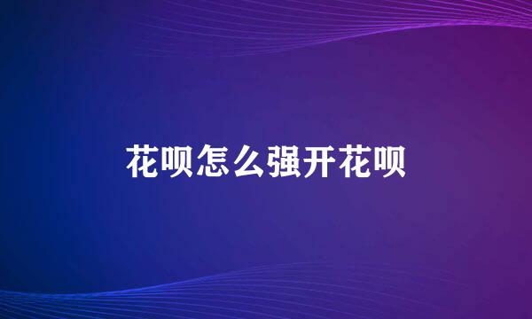 花呗怎么强开花呗