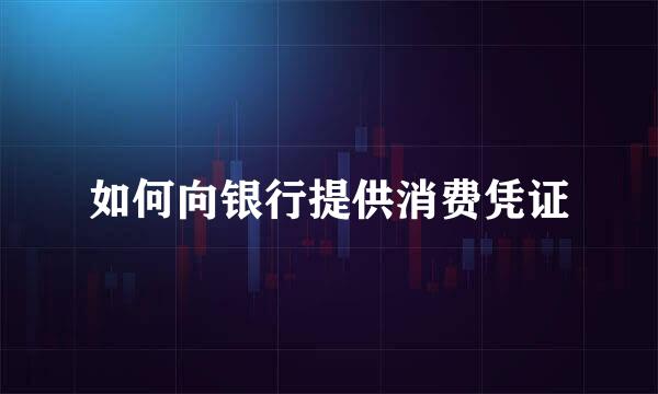 如何向银行提供消费凭证