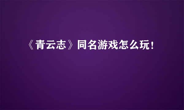 《青云志》同名游戏怎么玩！