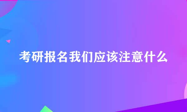 考研报名我们应该注意什么