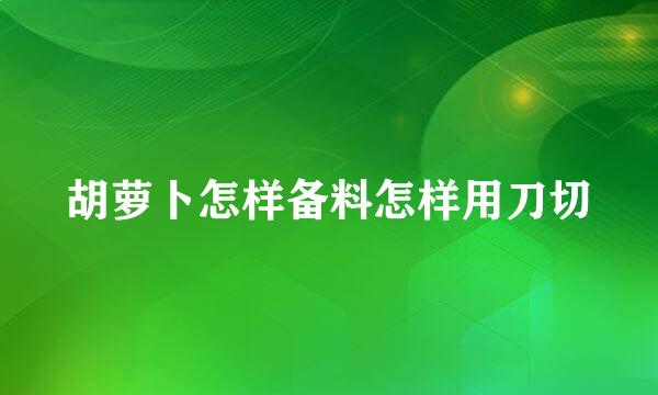胡萝卜怎样备料怎样用刀切