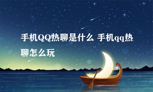 手机QQ热聊是什么 手机qq热聊怎么玩