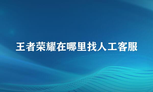 王者荣耀在哪里找人工客服