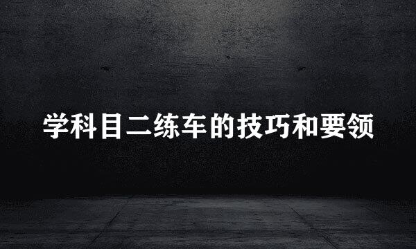 学科目二练车的技巧和要领
