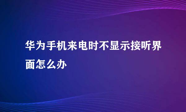 华为手机来电时不显示接听界面怎么办