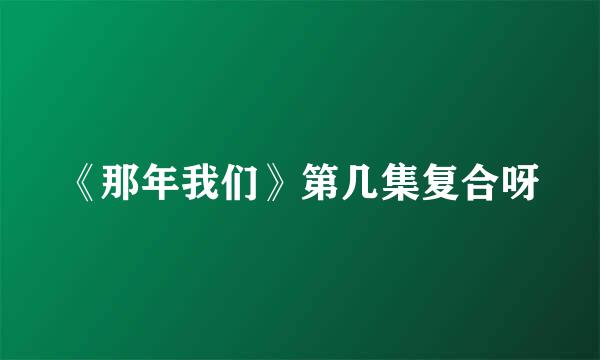 《那年我们》第几集复合呀