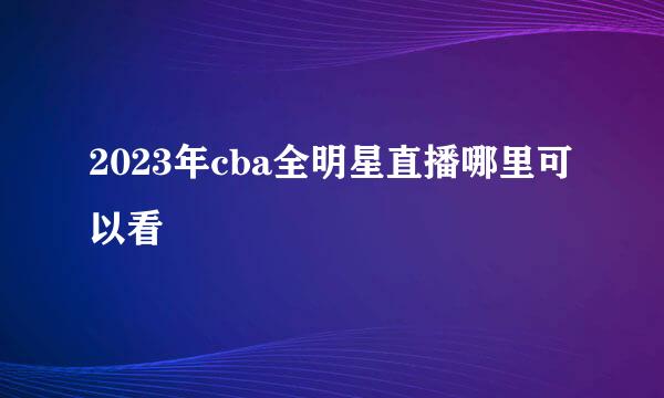 2023年cba全明星直播哪里可以看