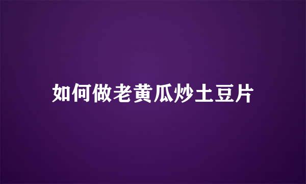 如何做老黄瓜炒土豆片