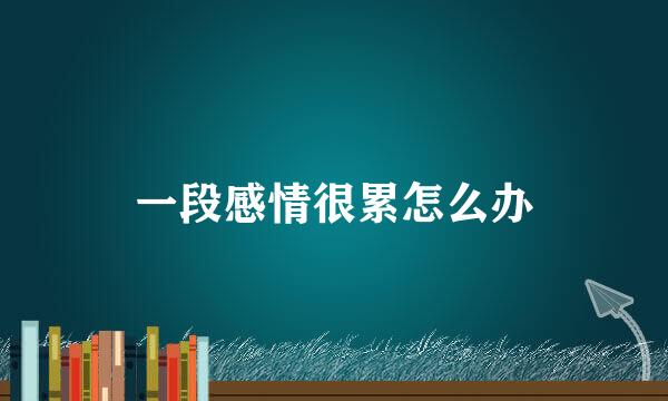一段感情很累怎么办