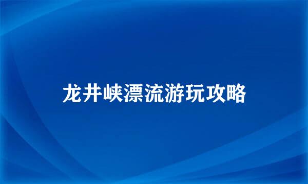 龙井峡漂流游玩攻略