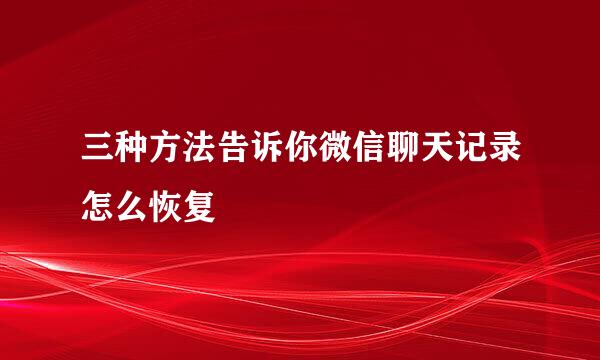 三种方法告诉你微信聊天记录怎么恢复
