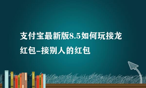 支付宝最新版8.5如何玩接龙红包-接别人的红包