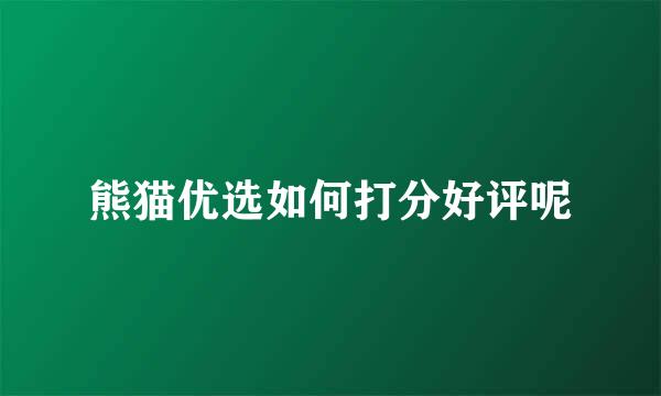 熊猫优选如何打分好评呢