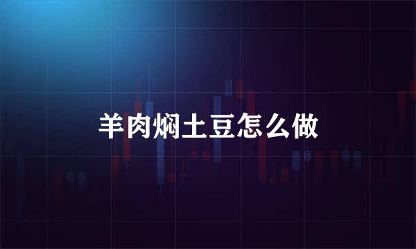 羊肉焖土豆怎么做