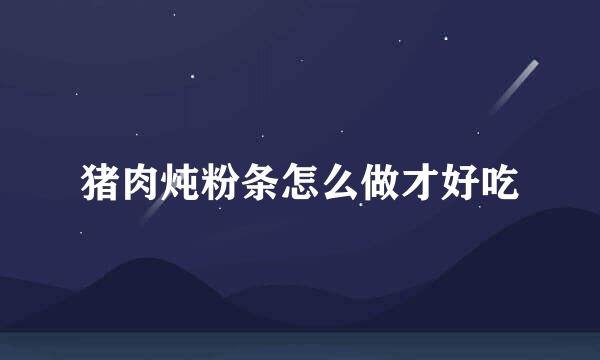 猪肉炖粉条怎么做才好吃