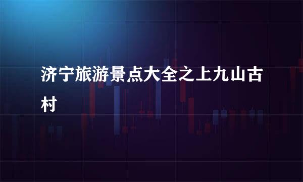 济宁旅游景点大全之上九山古村