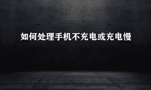如何处理手机不充电或充电慢