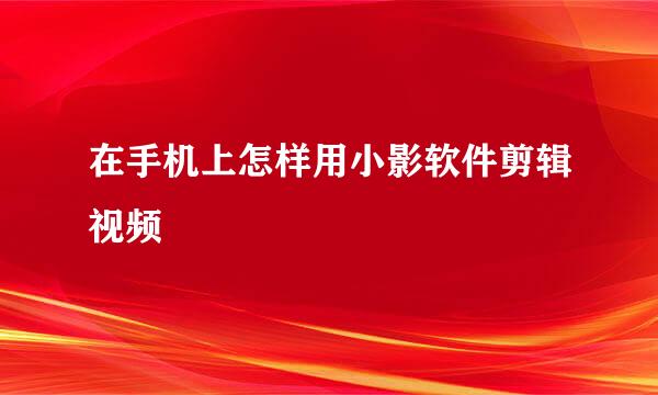 在手机上怎样用小影软件剪辑视频