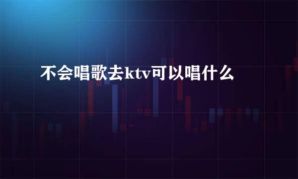不会唱歌去ktv可以唱什么