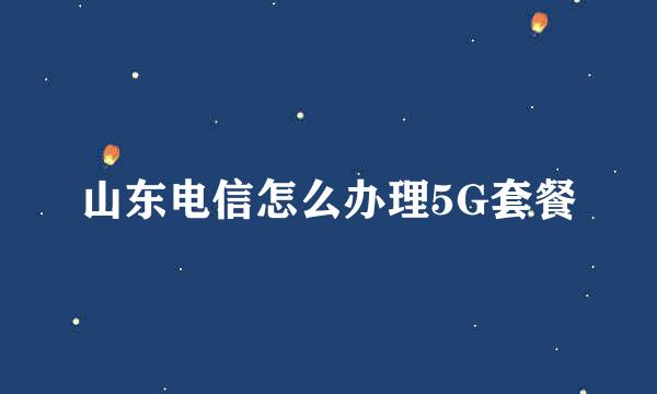 山东电信怎么办理5G套餐