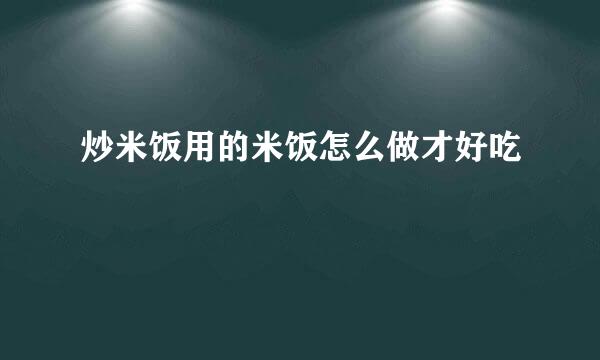 炒米饭用的米饭怎么做才好吃