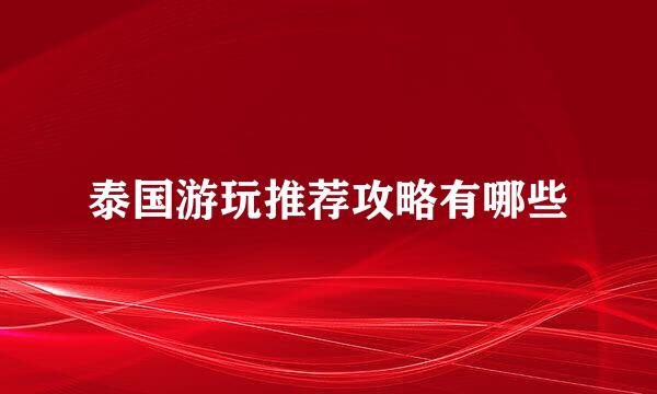 泰国游玩推荐攻略有哪些