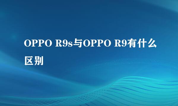 OPPO R9s与OPPO R9有什么区别