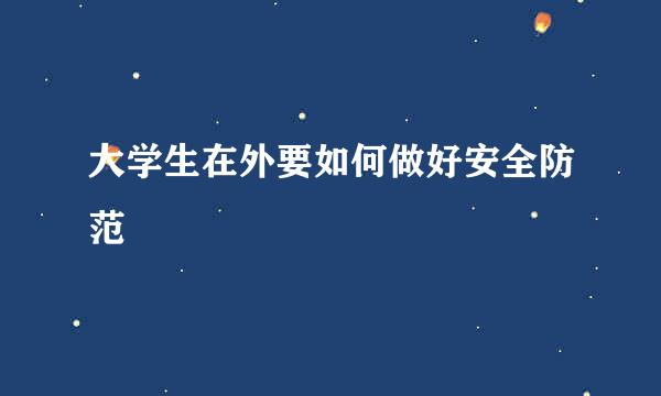 大学生在外要如何做好安全防范