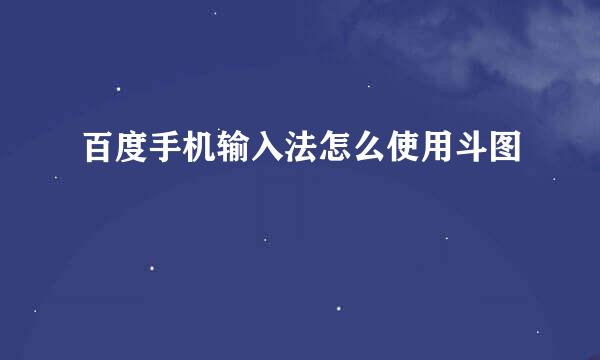 百度手机输入法怎么使用斗图