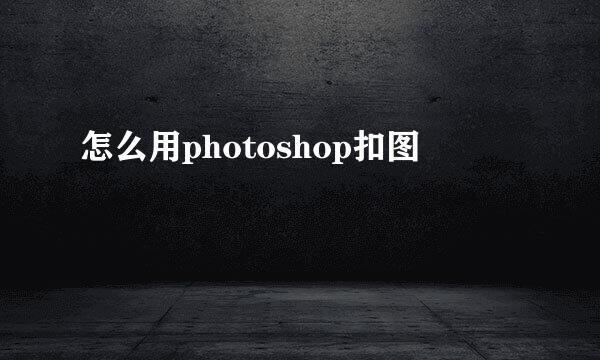 怎么用photoshop扣图