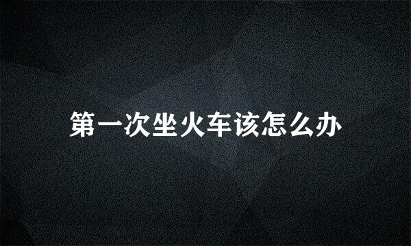 第一次坐火车该怎么办