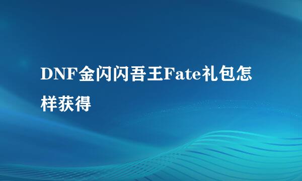 DNF金闪闪吾王Fate礼包怎样获得