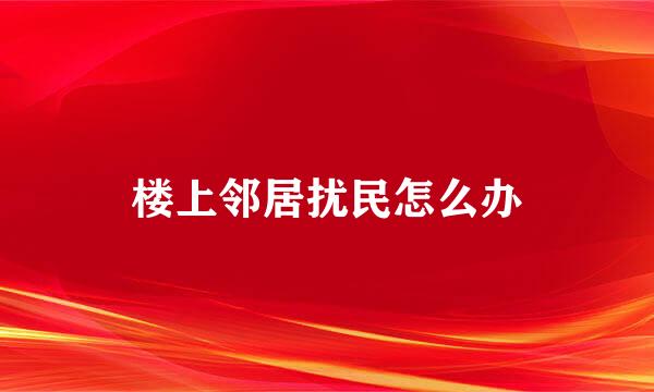 楼上邻居扰民怎么办
