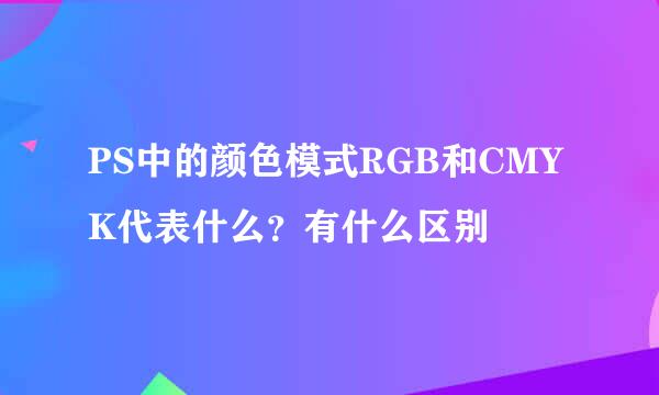 PS中的颜色模式RGB和CMYK代表什么？有什么区别
