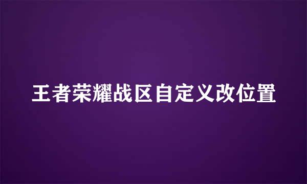 王者荣耀战区自定义改位置