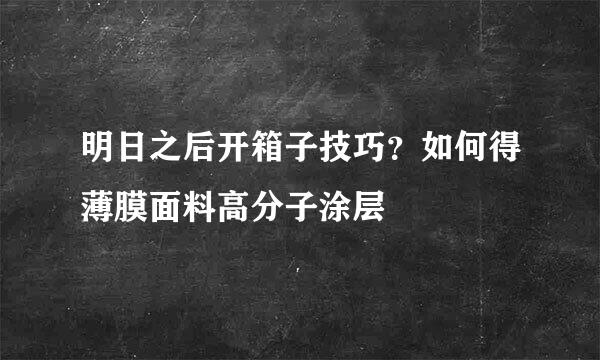 明日之后开箱子技巧？如何得薄膜面料高分子涂层