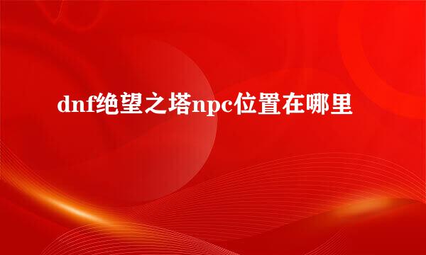 dnf绝望之塔npc位置在哪里