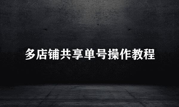 多店铺共享单号操作教程