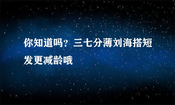 你知道吗？三七分薄刘海搭短发更减龄哦